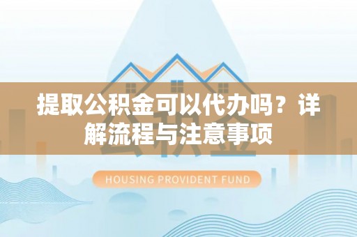 海门提取公积金可以代办吗？详解流程与注意事项