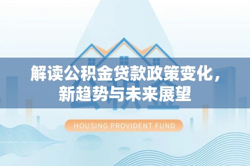 海门解读公积金贷款政策变化，新趋势与未来展望