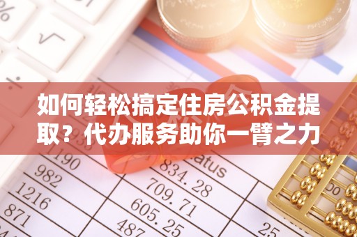 海门如何轻松搞定住房公积金提取？代办服务助你一臂之力