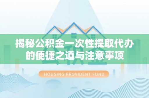 海门揭秘公积金一次性提取代办的便捷之道与注意事项
