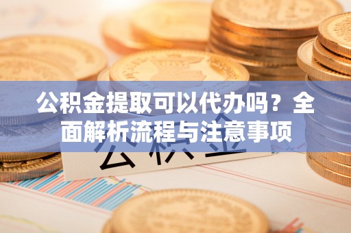 海门公积金提取可以代办吗？全面解析流程与注意事项