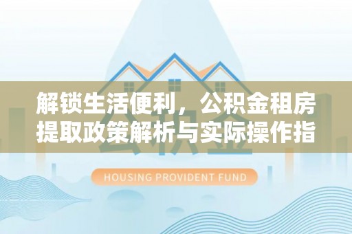 海门解锁生活便利，公积金租房提取政策解析与实际操作指南