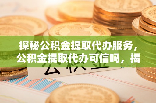 海门探秘公积金提取代办服务，公积金提取代办可信吗，揭秘真相与选择指南
