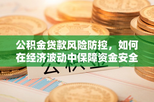 海门公积金贷款风险防控，如何在经济波动中保障资金安全