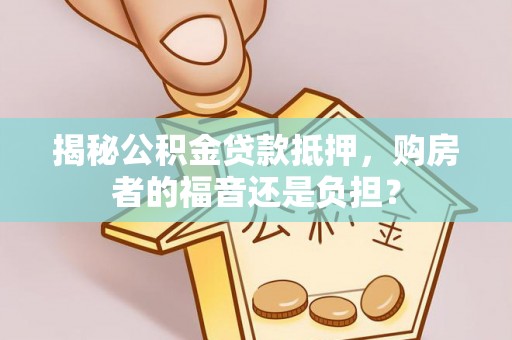 海门揭秘公积金贷款抵押，购房者的福音还是负担？