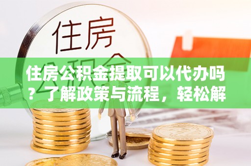 海门住房公积金提取可以代办吗？了解政策与流程，轻松解决疑惑