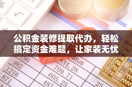 海门公积金装修提取代办，轻松搞定资金难题，让家装无忧