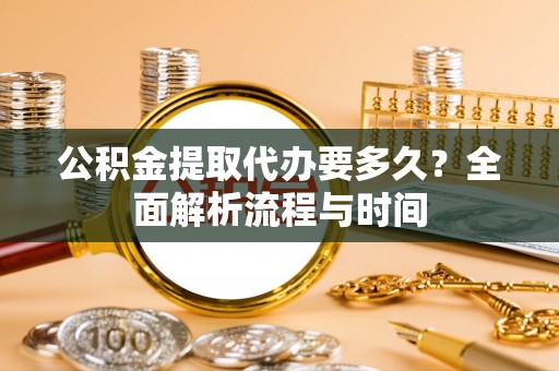 海门公积金提取代办要多久？全面解析流程与时间