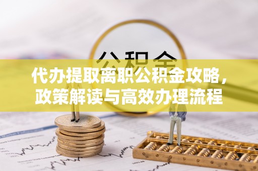 海门代办提取离职公积金攻略，政策解读与高效办理流程