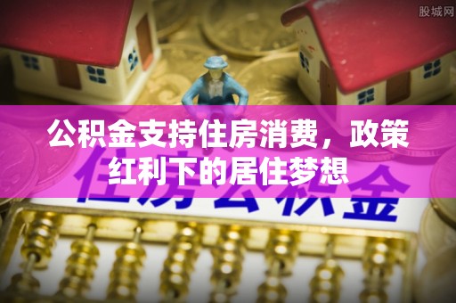 海门公积金支持住房消费，政策红利下的居住梦想