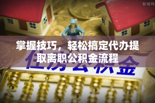 海门掌握技巧，轻松搞定代办提取离职公积金流程
