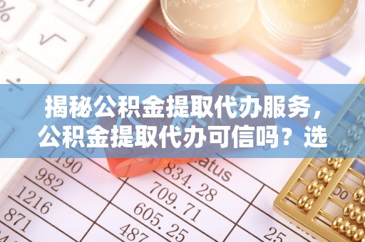 海门揭秘公积金提取代办服务，公积金提取代办可信吗？选择前你需要知道的真相