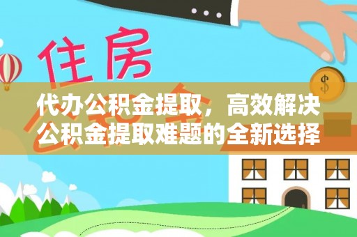 海门代办公积金提取，高效解决公积金提取难题的全新选择