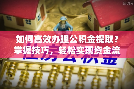 海门如何高效办理公积金提取？掌握技巧，轻松实现资金流动
