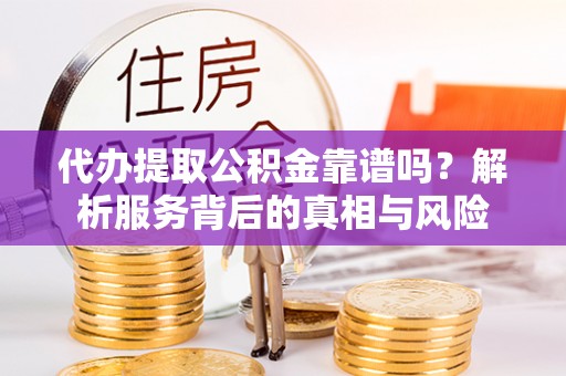 海门代办提取公积金靠谱吗？解析服务背后的真相与风险