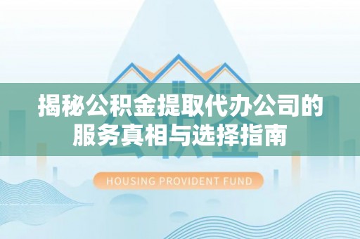 海门揭秘公积金提取代办公司的服务真相与选择指南