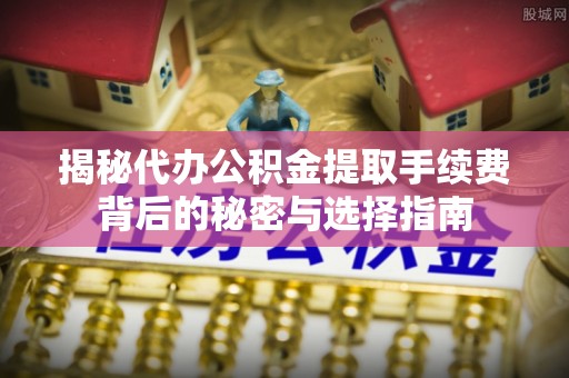 海门揭秘代办公积金提取手续费背后的秘密与选择指南