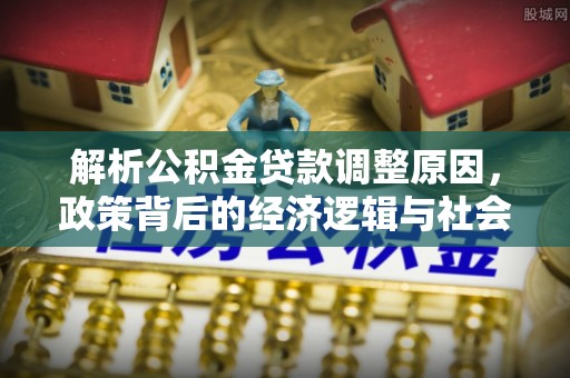 海门解析公积金贷款调整原因，政策背后的经济逻辑与社会影响