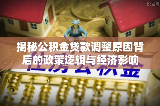 海门揭秘公积金贷款调整原因背后的政策逻辑与经济影响