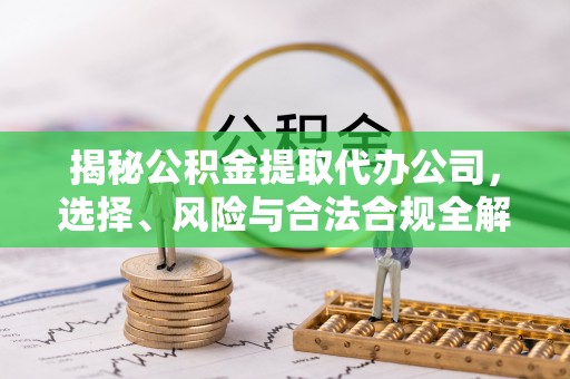 海门揭秘公积金提取代办公司，选择、风险与合法合规全解析