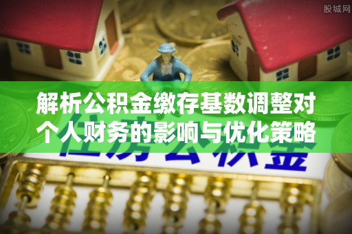 海门解析公积金缴存基数调整对个人财务的影响与优化策略