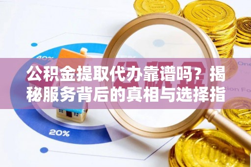 海门公积金提取代办靠谱吗？揭秘服务背后的真相与选择指南