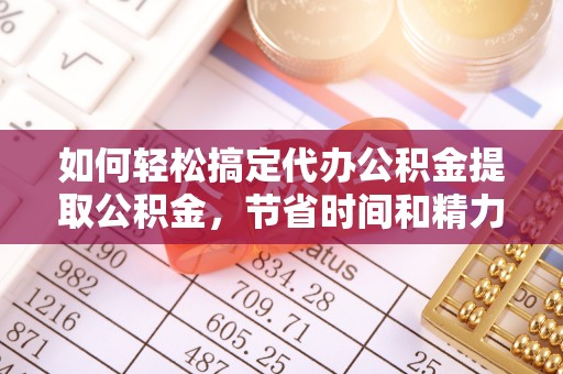 海门如何轻松搞定代办公积金提取公积金，节省时间和精力的秘密武器