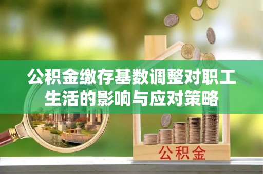 海门公积金缴存基数调整对职工生活的影响与应对策略