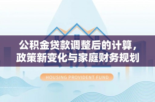 海门公积金贷款调整后的计算，政策新变化与家庭财务规划
