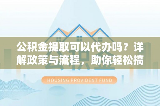 海门公积金提取可以代办吗？详解政策与流程，助你轻松搞定！