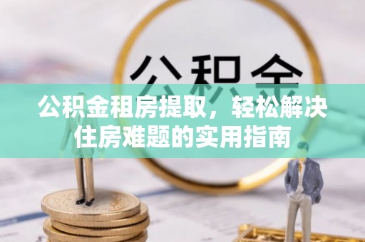 海门公积金租房提取，轻松解决住房难题的实用指南