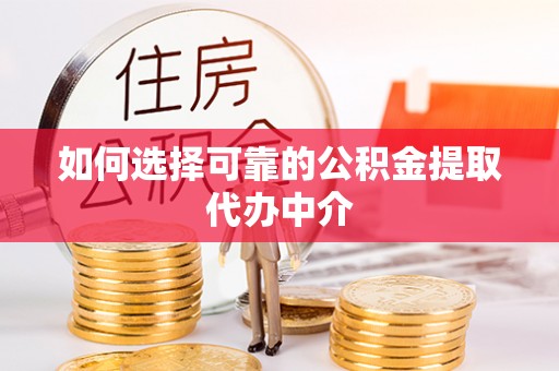 海门如何选择可靠的公积金提取代办中介