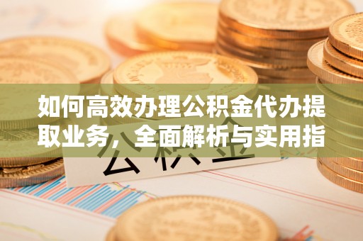 海门如何高效办理公积金代办提取业务，全面解析与实用指南