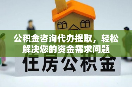 海门公积金咨询代办提取，轻松解决您的资金需求问题