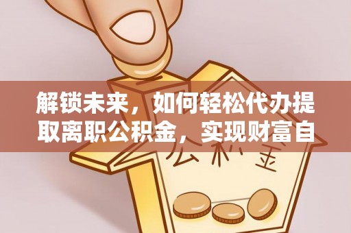 海门解锁未来，如何轻松代办提取离职公积金，实现财富自由的第一步